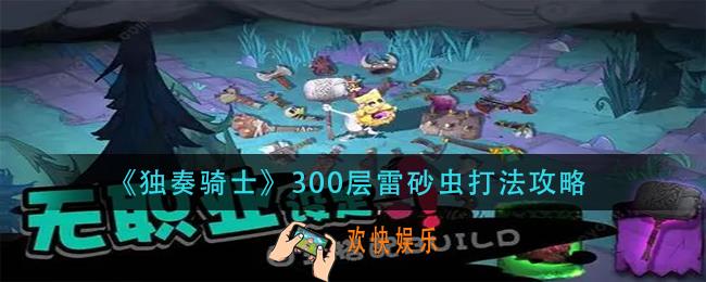 独奏骑士300层雷砂虫怎么打_300层雷砂虫打法攻略