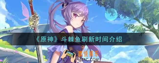 原神斗棘鱼什么时候刷新_斗棘鱼刷新时间介绍