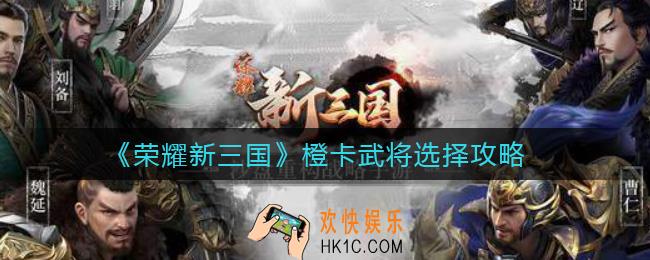 荣耀新三国橙卡武将怎么选择_橙卡武将选择攻略