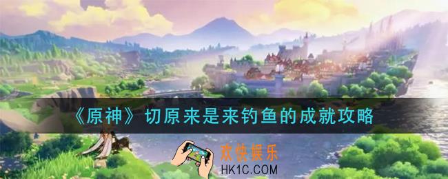 原神切原来是来钓鱼的成就怎么做_切原来是来钓鱼的成就攻略