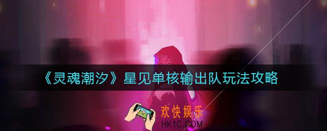 灵魂潮汐星见单核输出队怎么玩_星见单核输出队玩法攻略