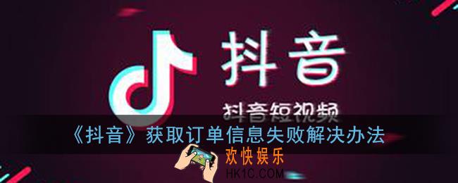 抖音获取订单信息失败是怎么回事_抖音购物获取订单失败解决办法