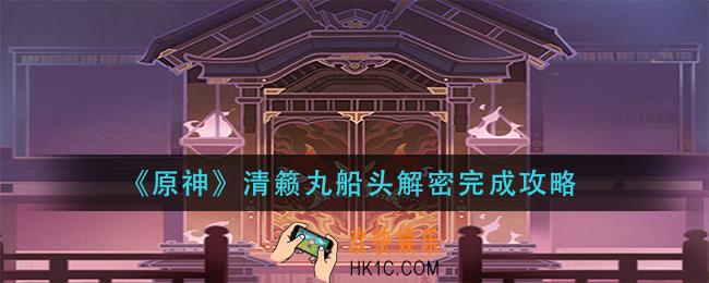 原神清籁丸船头解密任务怎么做_清籁丸船头解密完成攻略