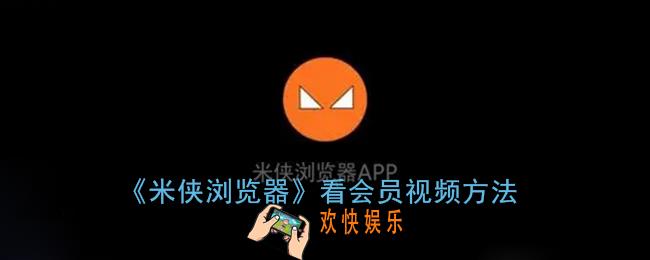 米侠浏览器怎么看会员视频_看vip视频方法