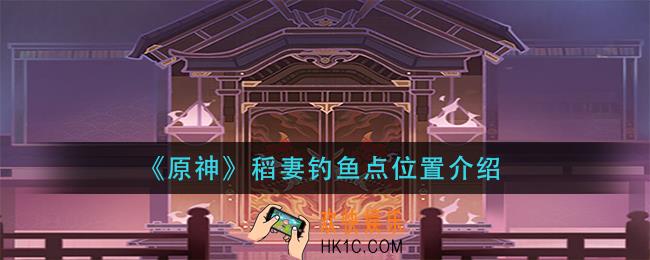 原神稻妻钓鱼位置在哪_稻妻钓鱼点位置介绍