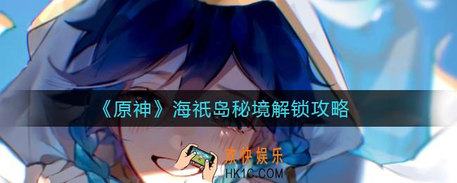 原神海祇岛秘境怎么解锁_海祇岛秘境解锁攻略