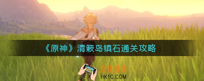 原神清簌岛镇石怎么过_清簌岛镇石通关攻略
