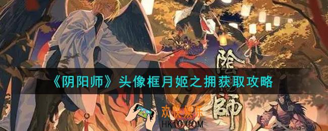 阴阳师头像框月姬之拥怎么获得_头像框月姬之拥获取攻略