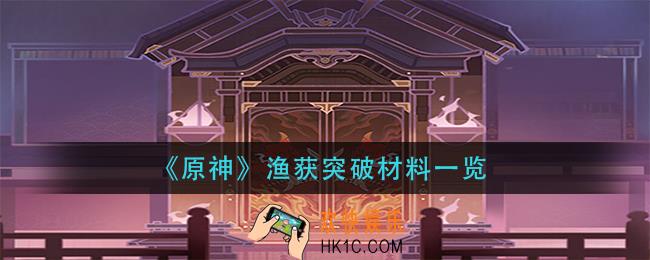 原神渔获突破需要什么材料_渔获突破材料一览