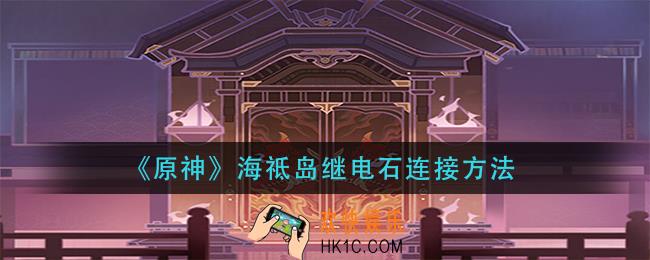 原神海祗岛继电石怎么连接_海祗岛继电石连接方法