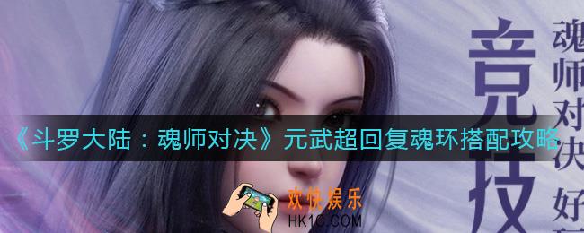 斗罗大陆魂师对决元武超回复魂环怎么搭配_元武超回复魂环搭配攻略