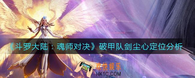 斗罗大陆魂师对决破甲队剑尘心怎么样_破甲队剑尘心定位分析