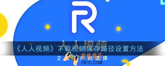 人人视频怎么修改下载路径_下载视频保存路径设置方法
