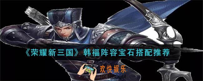荣耀新三国韩福阵容宝石怎么搭配_韩福阵容宝石搭配推荐