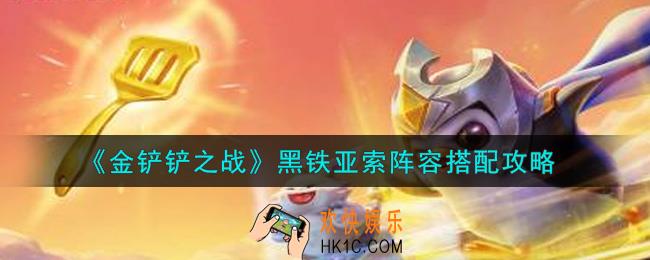 金铲铲之战黑铁亚索阵容怎么搭配_黑铁亚索阵容搭配攻略