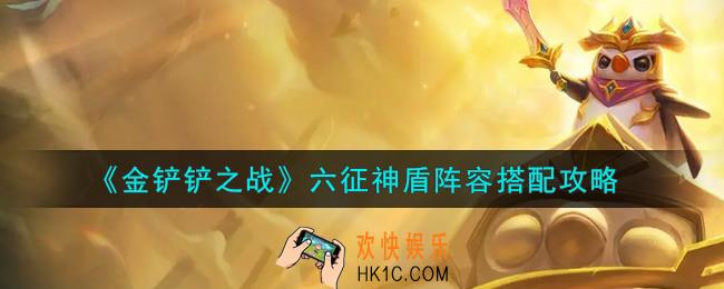 金铲铲之战六征神盾阵容怎么搭配_六征神盾阵容搭配攻略