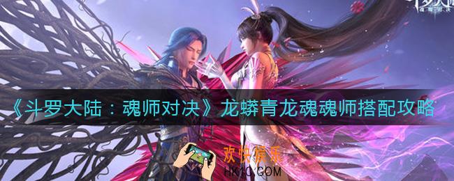 斗罗大陆魂师对决龙蟒青龙魂魂师怎么搭配_龙蟒青龙魂魂师搭配攻略
