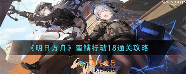 明日方舟蛮鳞行动18怎么过_蛮鳞行动18通关攻略