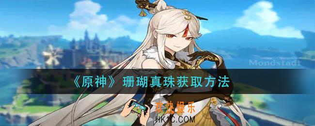 原神珊瑚真珠怎么获得_珊瑚真珠获取方法