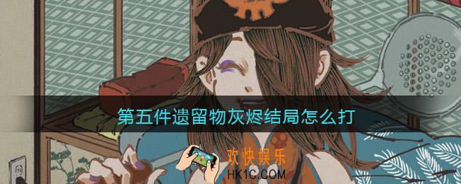 第五件遗留物灰烬结局怎么打_灰烬结局达成攻略