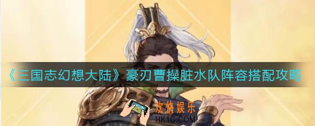 三国志幻想大陆豪刃曹操脏水队阵容怎么搭配_豪刃曹操脏水队阵容搭配攻略