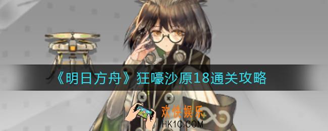 明日方舟狂嚎沙原18怎么打_狂嚎沙原18通关攻略