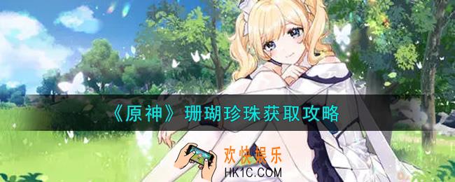 原神珊瑚珍珠怎么获得_珊瑚珍珠获取攻略