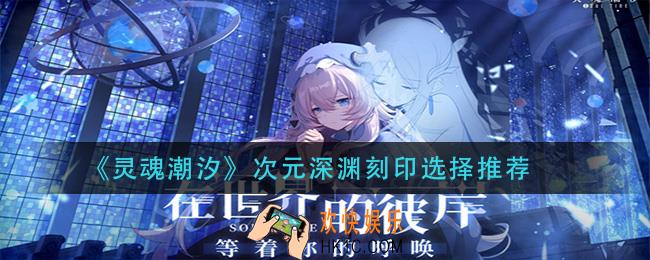 灵魂潮汐次元深渊刻印怎么选择_次元深渊刻印选择推荐