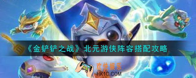 金铲铲之战北元游侠阵容怎么搭配_北元游侠阵容搭配攻略