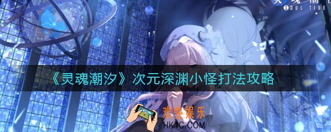 灵魂潮汐次元深渊小怪怎么打_次元深渊小怪打法攻略