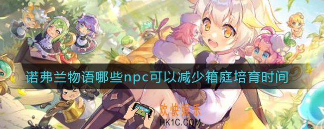 诺弗兰物语哪些npc可以减少箱庭培育时间_减少箱庭培育时间npc推荐
