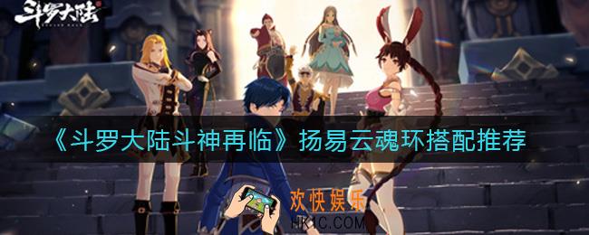 斗罗大陆斗神再临扬易云魂环怎么搭配_扬易云魂环搭配推荐