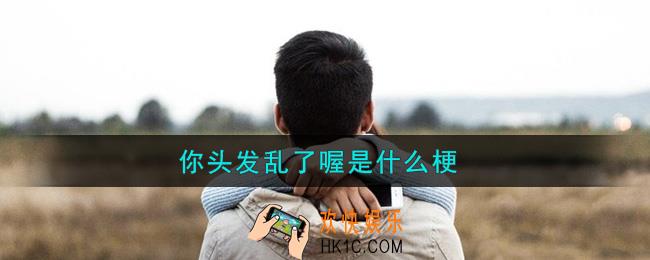 你头发乱了喔是什么梗_你头发乱了喔是什么意思