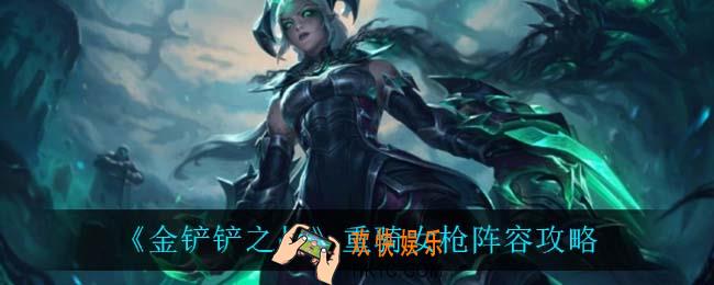 金铲铲之战重骑女枪怎么玩_重骑女枪阵容攻略