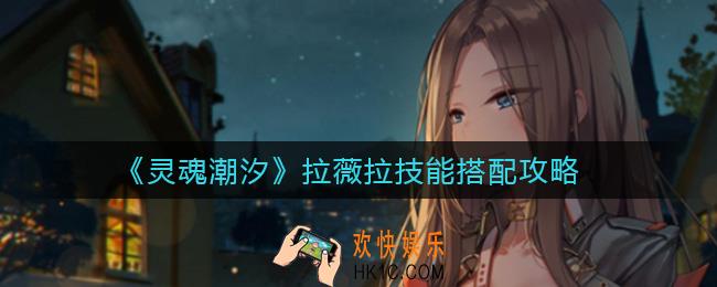 灵魂潮汐拉薇拉技能怎么搭配_拉薇拉技能搭配攻略