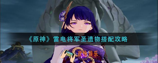 原神雷电将军圣遗物怎么搭配_雷电将军圣遗物搭配攻略