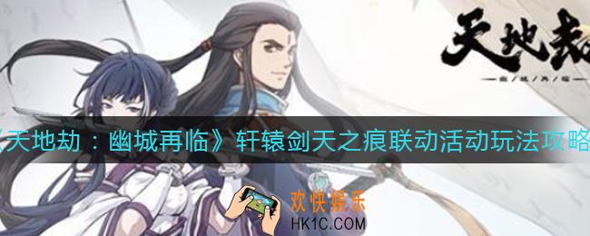 天地劫手游轩辕剑天之痕联动活动怎么玩_轩辕剑天之痕联动活动玩法攻略