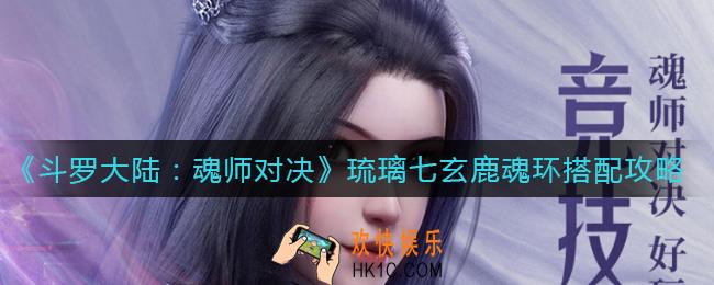 斗罗大陆魂师对决琉璃七玄鹿魂环怎么搭配_琉璃七玄鹿魂环搭配攻略