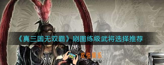 真三国无双霸刷图练级选哪个武将_刷图练级武将选择推荐