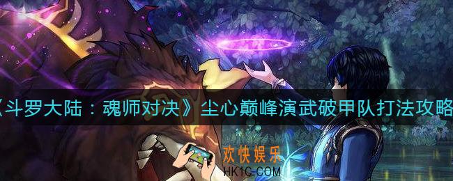 斗罗大陆魂师对决尘心巅峰演武怎么打_尘心巅峰演武破甲队打法攻略