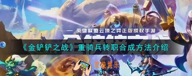 金铲铲之战重骑兵转职怎么合成_重骑兵转职合成方法介绍