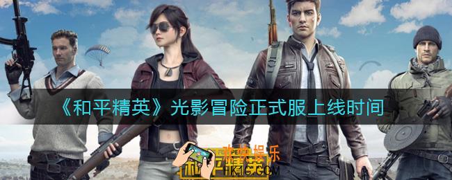和平精英光影冒险什么时候上线正式服_光影冒险正式服上线时间