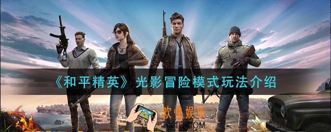和平精英光影冒险模式怎么玩_光影冒险模式玩法介绍
