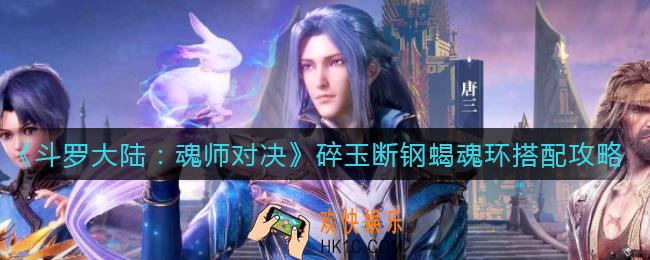 斗罗大陆魂师对决碎玉断钢蝎魂环怎么搭配_碎玉断钢蝎魂环搭配攻略