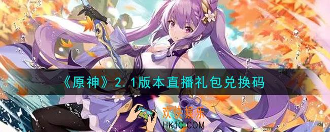 原神2.1版本直播礼包兑换码在哪领_2.1版本直播礼包兑换码是什么2021