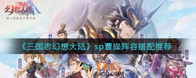 三国志幻想大陆sp曹操阵容怎么搭配_sp曹操阵容搭配推荐