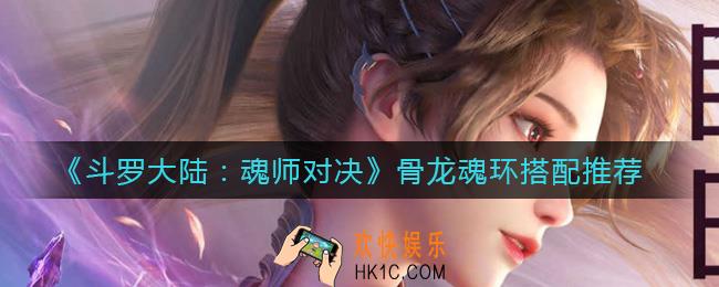 斗罗大陆魂师对决骨龙是谁_骨龙魂环搭配推荐