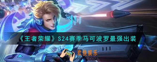 王者荣耀S24赛季马可波罗怎么出装最强_S24赛季马可波罗最强出装