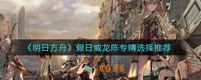 明日方舟假日威龙陈专精怎么选_假日威龙陈专精选择推荐