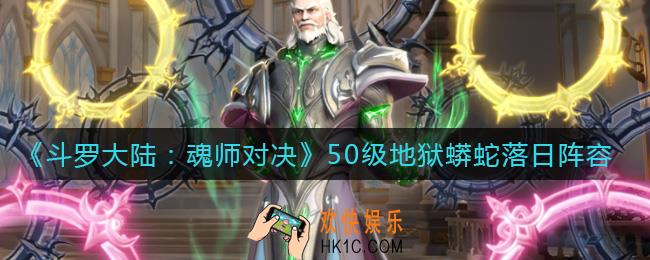 斗罗大陆魂师对决50级地狱蟒蛇落日阵容怎么搭配_50级地狱蟒蛇落日阵容搭配攻略